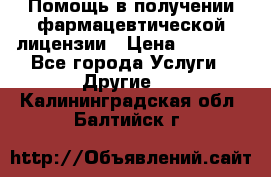 Помощь в получении фармацевтической лицензии › Цена ­ 1 000 - Все города Услуги » Другие   . Калининградская обл.,Балтийск г.